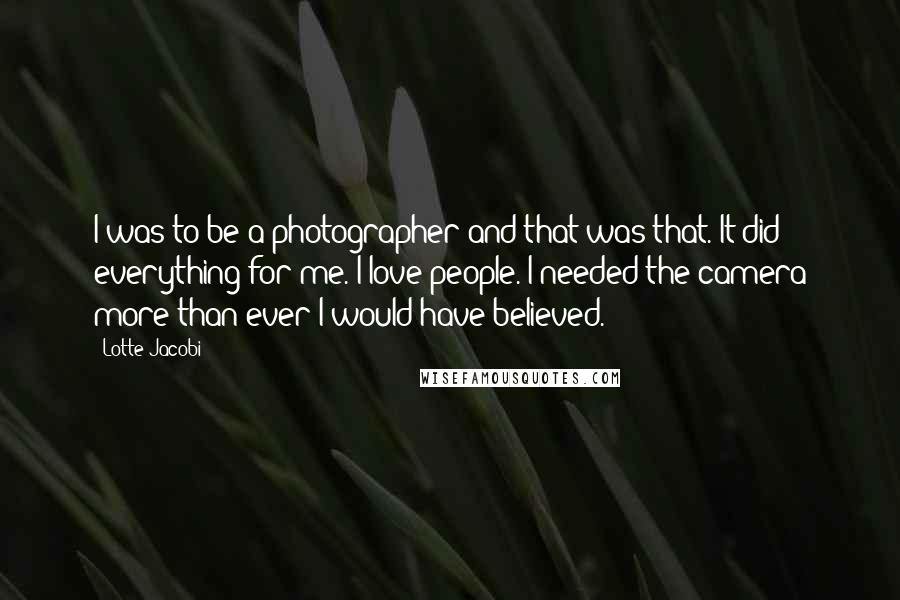 Lotte Jacobi Quotes: I was to be a photographer and that was that. It did everything for me. I love people. I needed the camera more than ever I would have believed.