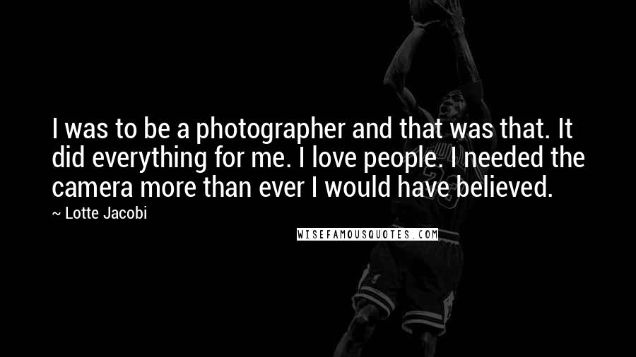 Lotte Jacobi Quotes: I was to be a photographer and that was that. It did everything for me. I love people. I needed the camera more than ever I would have believed.