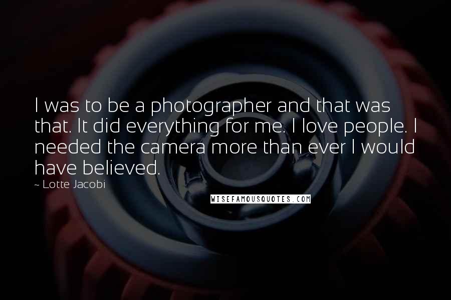 Lotte Jacobi Quotes: I was to be a photographer and that was that. It did everything for me. I love people. I needed the camera more than ever I would have believed.