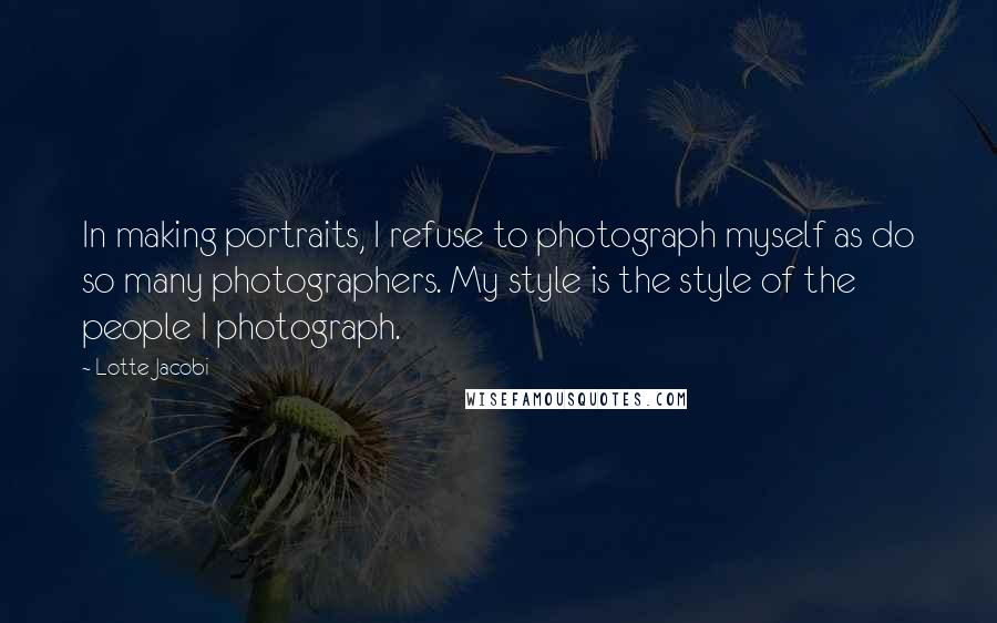 Lotte Jacobi Quotes: In making portraits, I refuse to photograph myself as do so many photographers. My style is the style of the people I photograph.