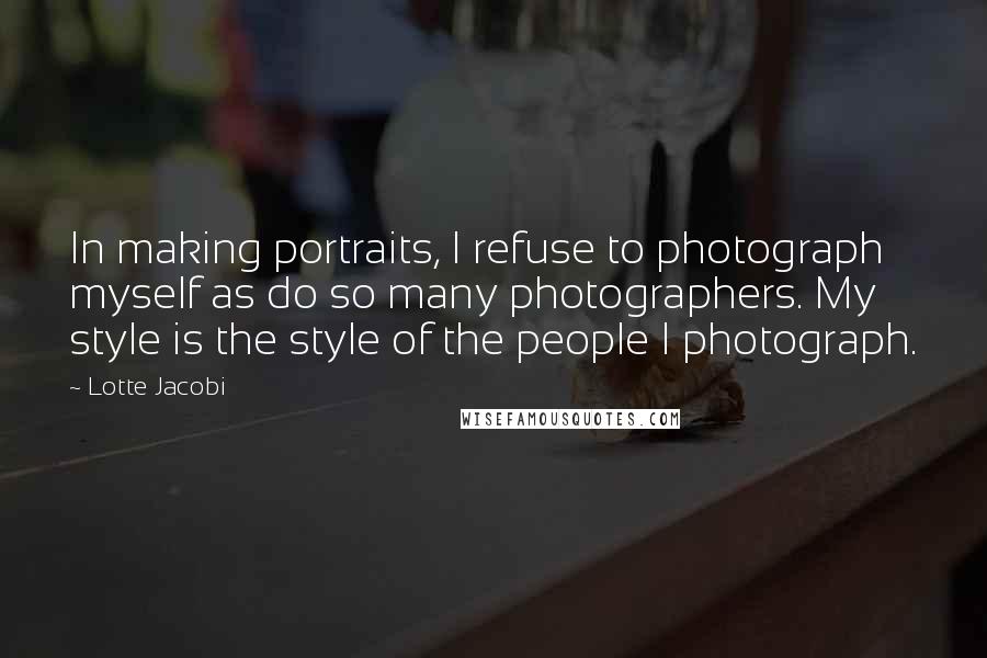 Lotte Jacobi Quotes: In making portraits, I refuse to photograph myself as do so many photographers. My style is the style of the people I photograph.