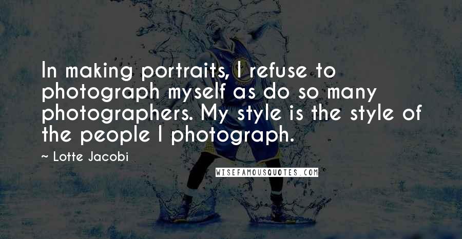 Lotte Jacobi Quotes: In making portraits, I refuse to photograph myself as do so many photographers. My style is the style of the people I photograph.