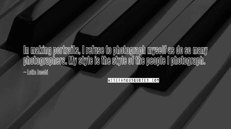 Lotte Jacobi Quotes: In making portraits, I refuse to photograph myself as do so many photographers. My style is the style of the people I photograph.