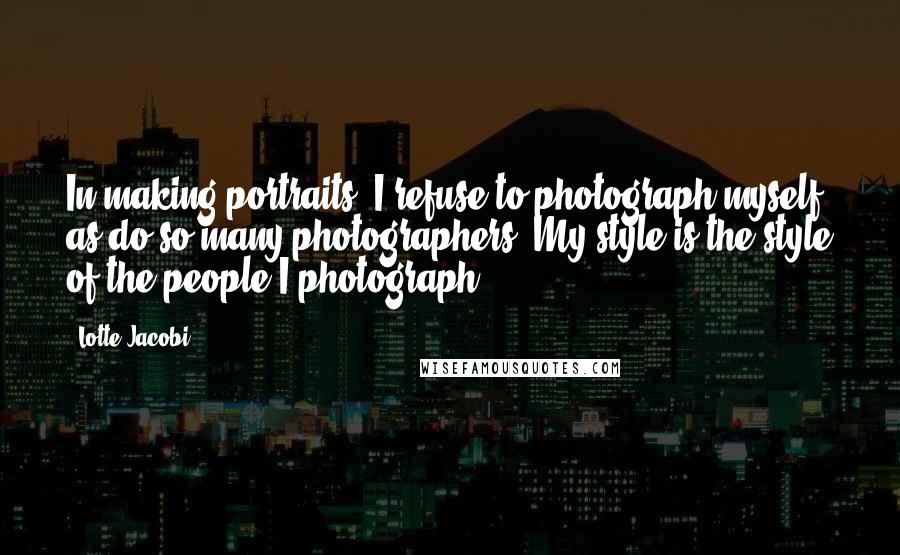 Lotte Jacobi Quotes: In making portraits, I refuse to photograph myself as do so many photographers. My style is the style of the people I photograph.