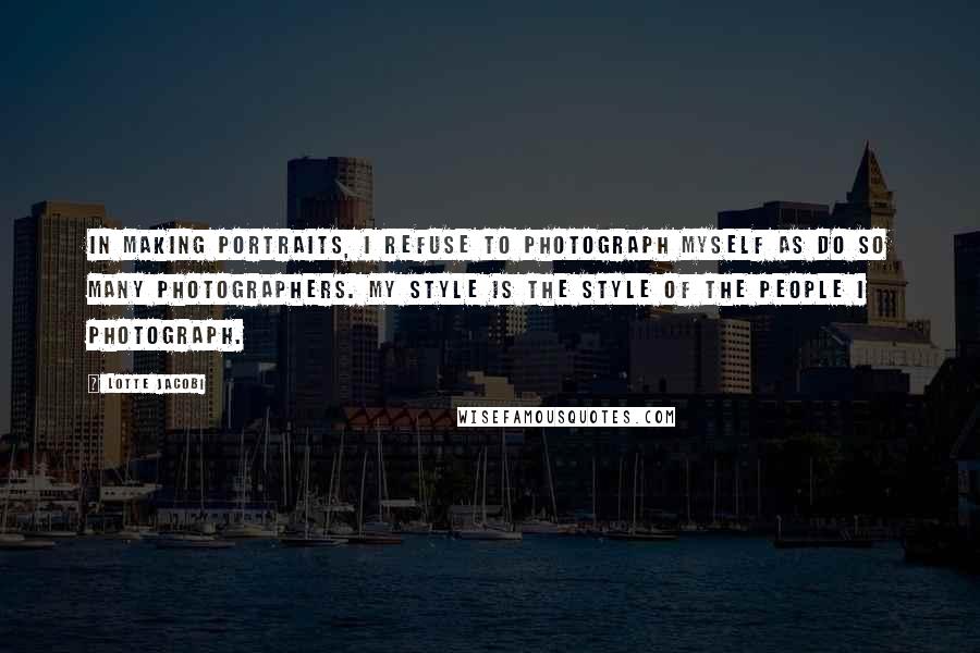 Lotte Jacobi Quotes: In making portraits, I refuse to photograph myself as do so many photographers. My style is the style of the people I photograph.