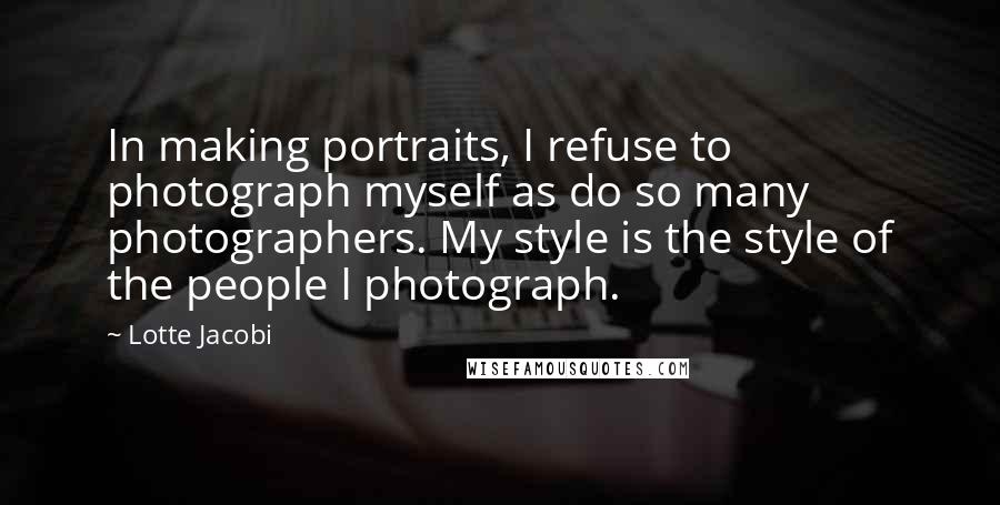 Lotte Jacobi Quotes: In making portraits, I refuse to photograph myself as do so many photographers. My style is the style of the people I photograph.