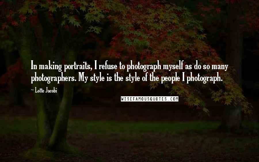 Lotte Jacobi Quotes: In making portraits, I refuse to photograph myself as do so many photographers. My style is the style of the people I photograph.