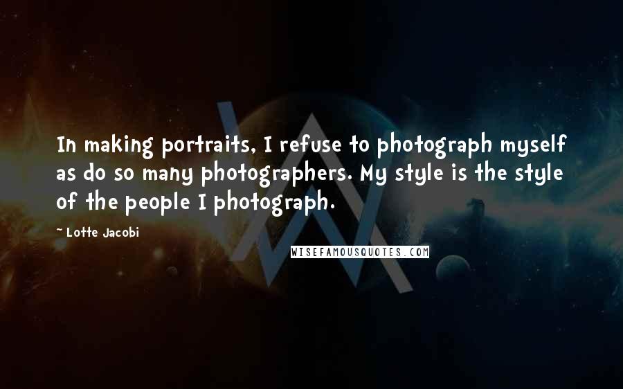 Lotte Jacobi Quotes: In making portraits, I refuse to photograph myself as do so many photographers. My style is the style of the people I photograph.