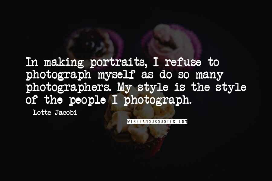 Lotte Jacobi Quotes: In making portraits, I refuse to photograph myself as do so many photographers. My style is the style of the people I photograph.