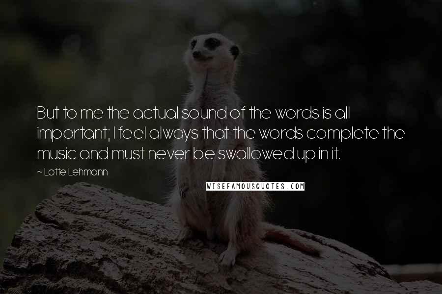 Lotte Lehmann Quotes: But to me the actual sound of the words is all important; I feel always that the words complete the music and must never be swallowed up in it.