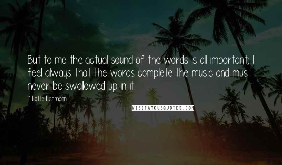 Lotte Lehmann Quotes: But to me the actual sound of the words is all important; I feel always that the words complete the music and must never be swallowed up in it.