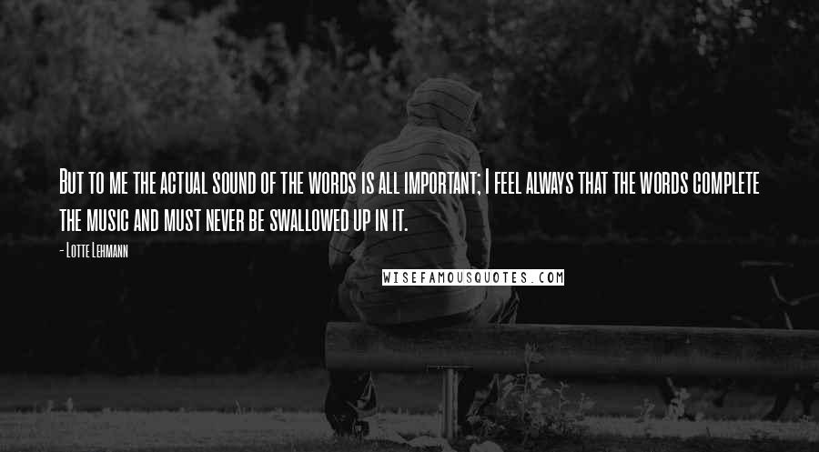 Lotte Lehmann Quotes: But to me the actual sound of the words is all important; I feel always that the words complete the music and must never be swallowed up in it.