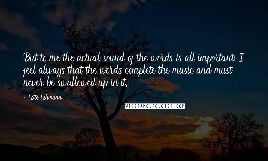 Lotte Lehmann Quotes: But to me the actual sound of the words is all important; I feel always that the words complete the music and must never be swallowed up in it.