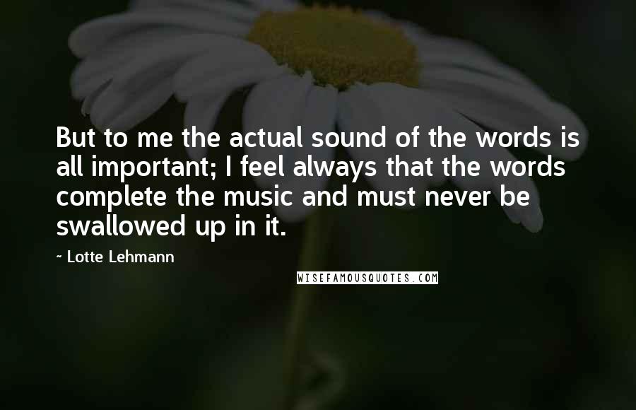 Lotte Lehmann Quotes: But to me the actual sound of the words is all important; I feel always that the words complete the music and must never be swallowed up in it.