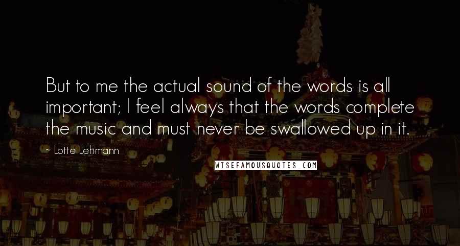 Lotte Lehmann Quotes: But to me the actual sound of the words is all important; I feel always that the words complete the music and must never be swallowed up in it.