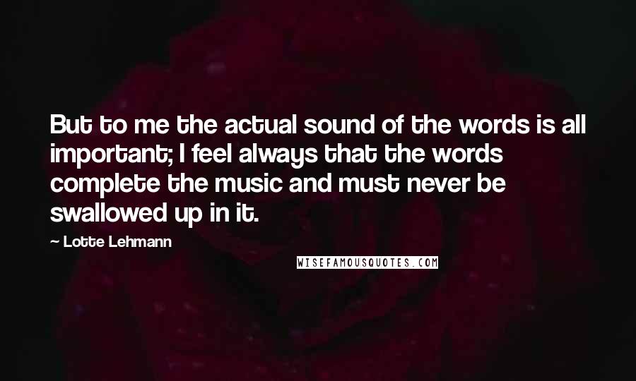 Lotte Lehmann Quotes: But to me the actual sound of the words is all important; I feel always that the words complete the music and must never be swallowed up in it.