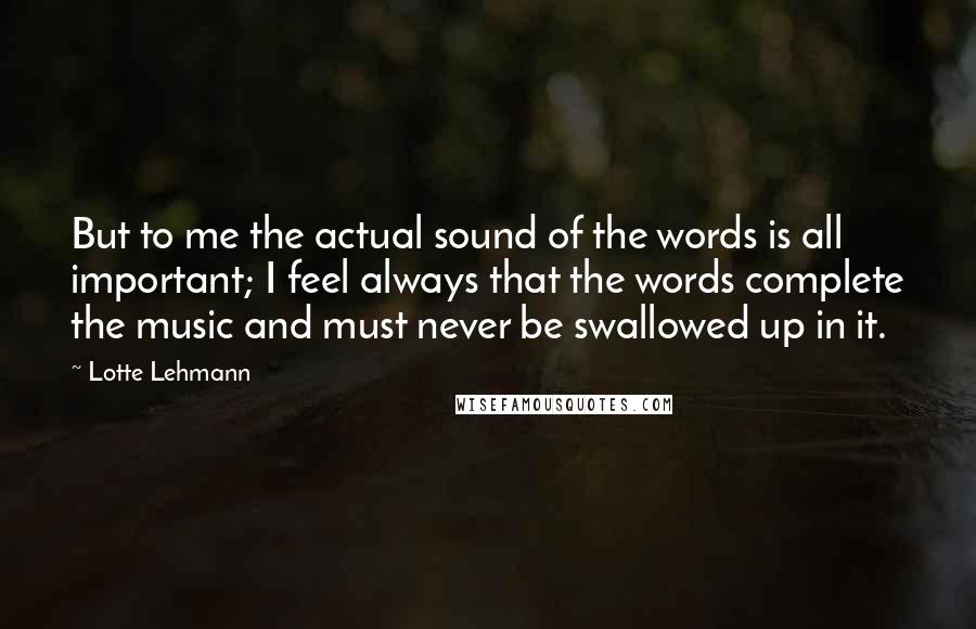 Lotte Lehmann Quotes: But to me the actual sound of the words is all important; I feel always that the words complete the music and must never be swallowed up in it.