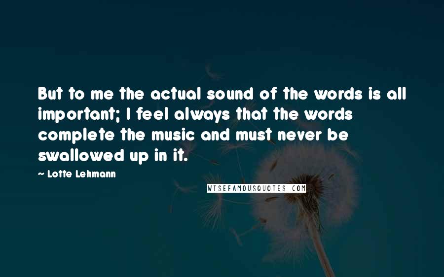 Lotte Lehmann Quotes: But to me the actual sound of the words is all important; I feel always that the words complete the music and must never be swallowed up in it.