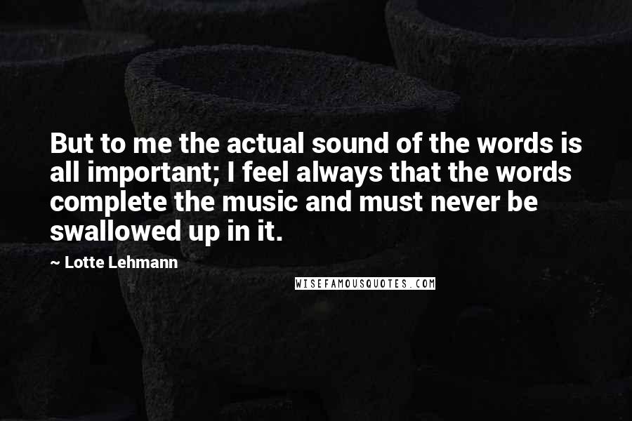 Lotte Lehmann Quotes: But to me the actual sound of the words is all important; I feel always that the words complete the music and must never be swallowed up in it.