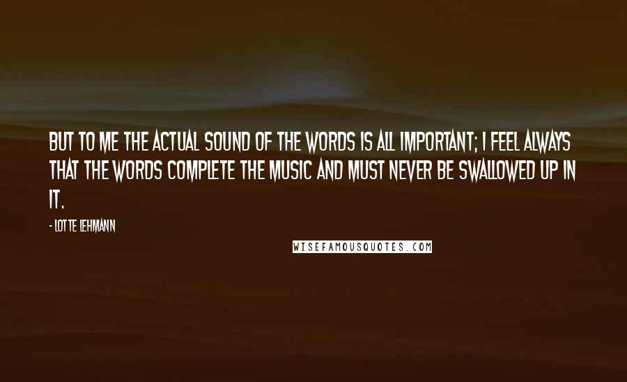 Lotte Lehmann Quotes: But to me the actual sound of the words is all important; I feel always that the words complete the music and must never be swallowed up in it.