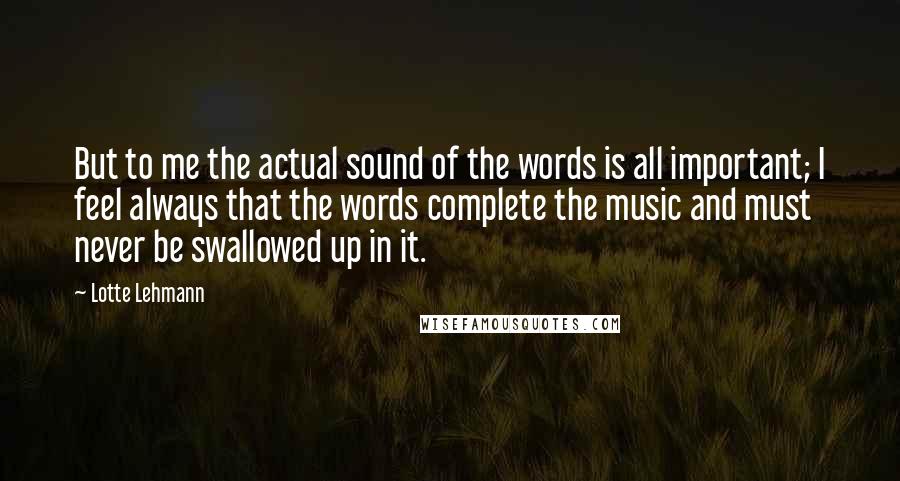 Lotte Lehmann Quotes: But to me the actual sound of the words is all important; I feel always that the words complete the music and must never be swallowed up in it.