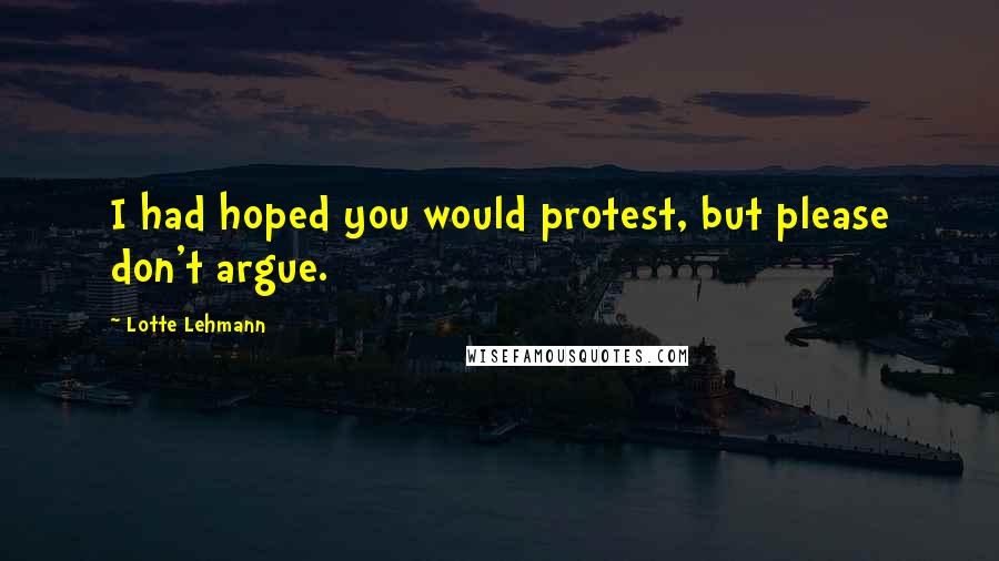 Lotte Lehmann Quotes: I had hoped you would protest, but please don't argue.