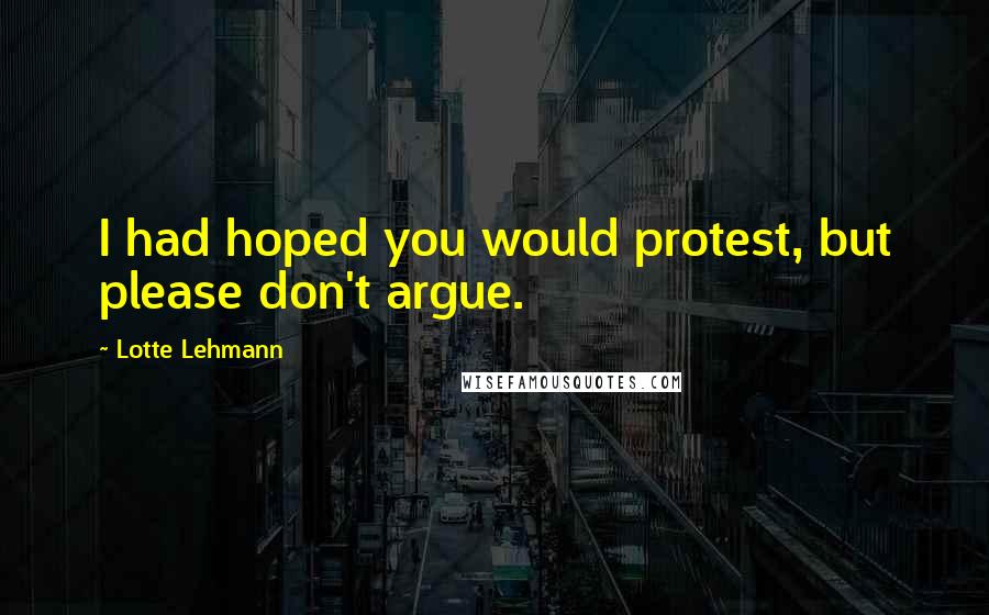 Lotte Lehmann Quotes: I had hoped you would protest, but please don't argue.