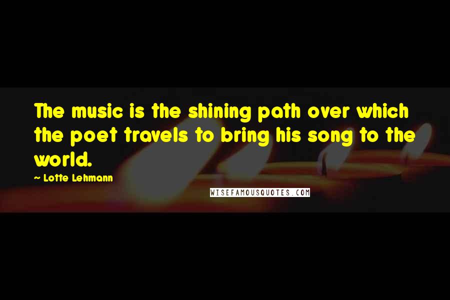 Lotte Lehmann Quotes: The music is the shining path over which the poet travels to bring his song to the world.