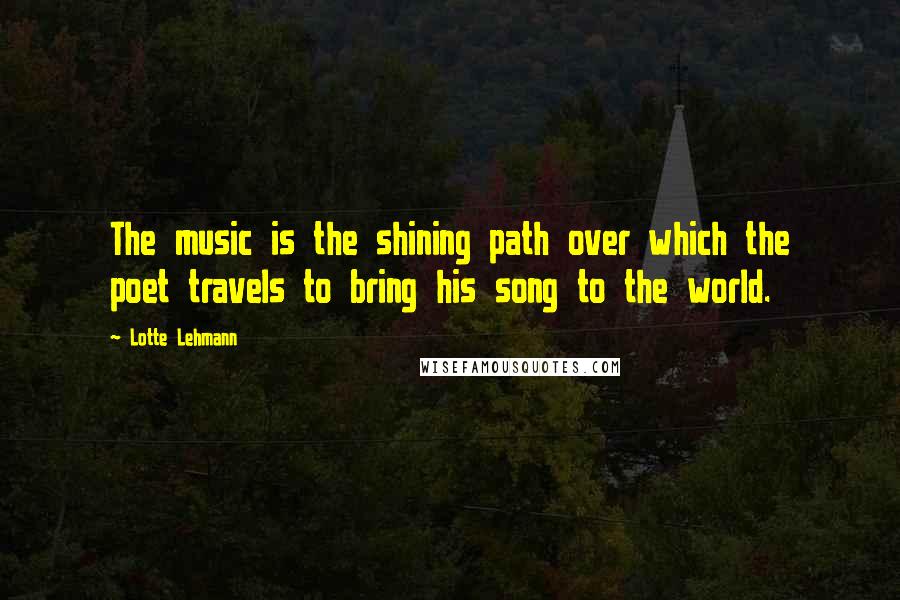 Lotte Lehmann Quotes: The music is the shining path over which the poet travels to bring his song to the world.