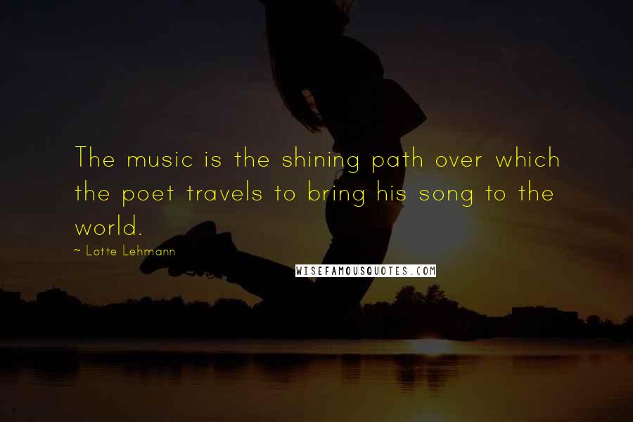 Lotte Lehmann Quotes: The music is the shining path over which the poet travels to bring his song to the world.