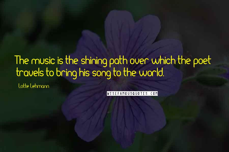 Lotte Lehmann Quotes: The music is the shining path over which the poet travels to bring his song to the world.