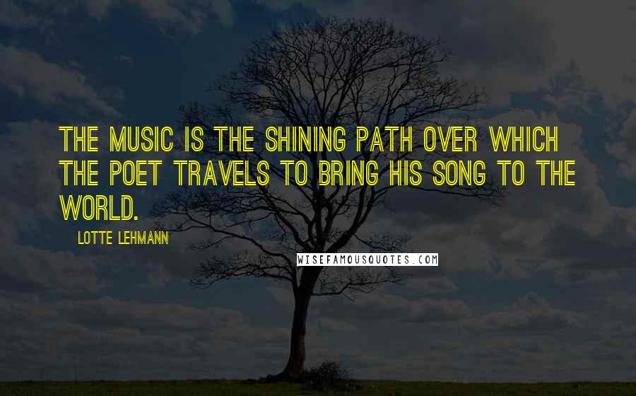 Lotte Lehmann Quotes: The music is the shining path over which the poet travels to bring his song to the world.