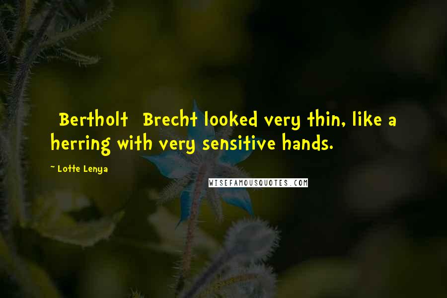 Lotte Lenya Quotes: [Bertholt] Brecht looked very thin, like a herring with very sensitive hands.