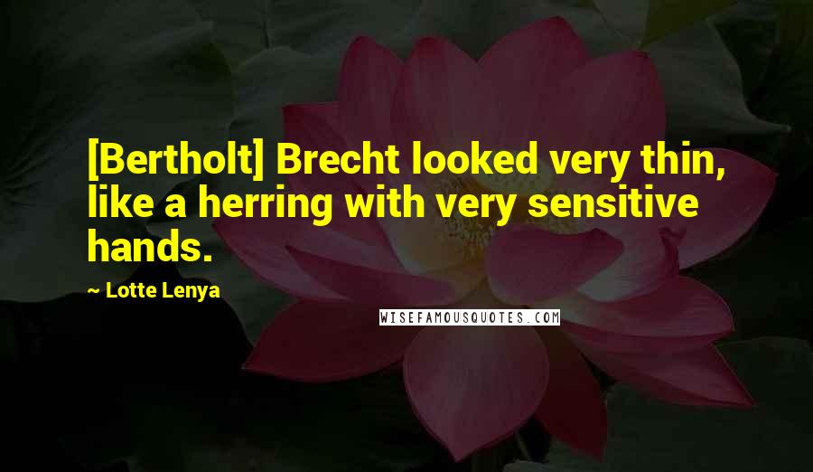 Lotte Lenya Quotes: [Bertholt] Brecht looked very thin, like a herring with very sensitive hands.