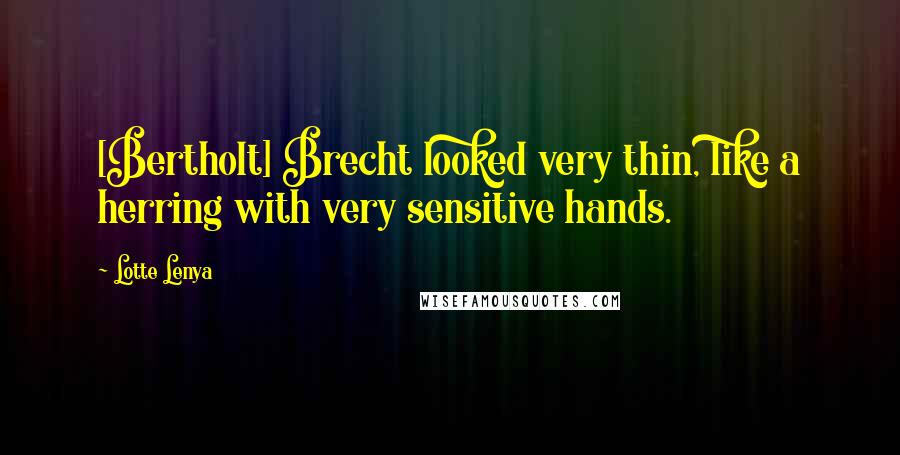 Lotte Lenya Quotes: [Bertholt] Brecht looked very thin, like a herring with very sensitive hands.