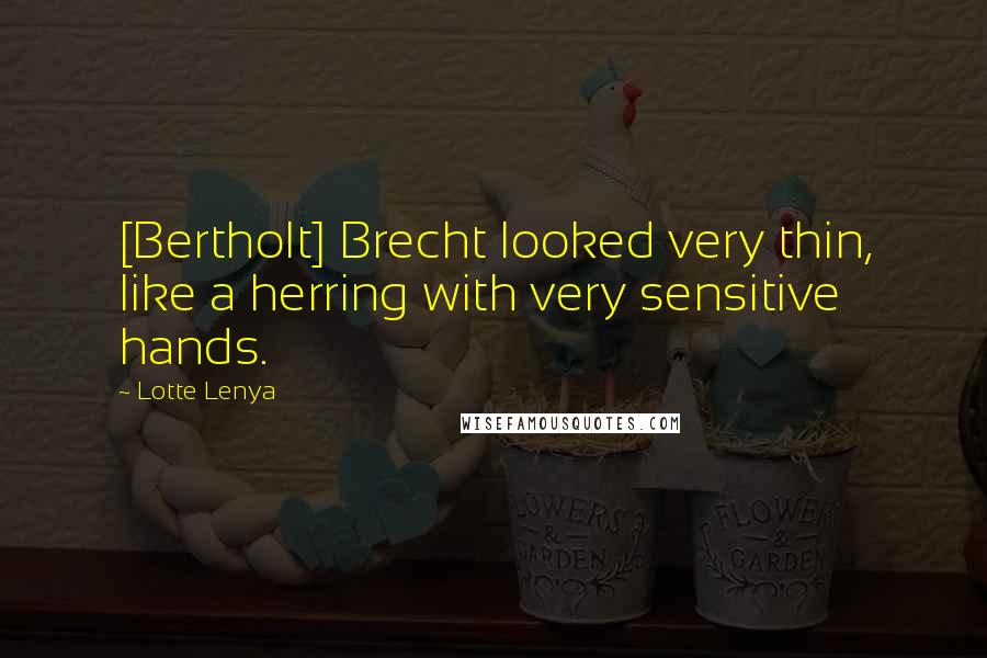 Lotte Lenya Quotes: [Bertholt] Brecht looked very thin, like a herring with very sensitive hands.