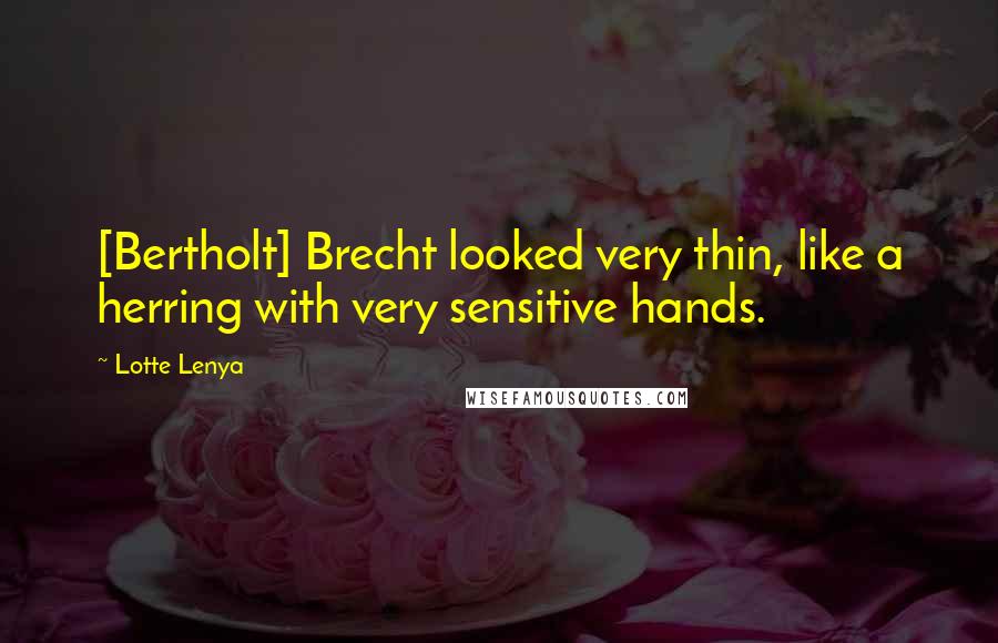 Lotte Lenya Quotes: [Bertholt] Brecht looked very thin, like a herring with very sensitive hands.