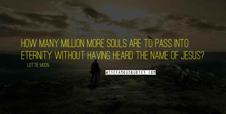 Lottie Moon Quotes: How many million more souls are to pass into eternity without having heard the name of Jesus?