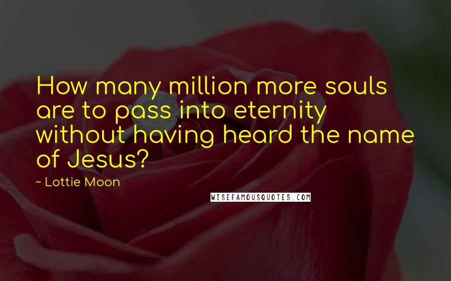 Lottie Moon Quotes: How many million more souls are to pass into eternity without having heard the name of Jesus?