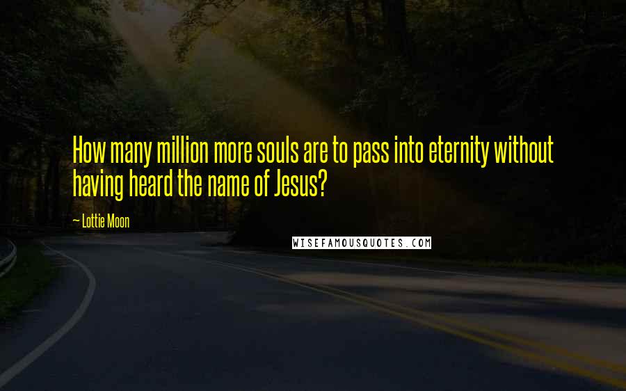 Lottie Moon Quotes: How many million more souls are to pass into eternity without having heard the name of Jesus?