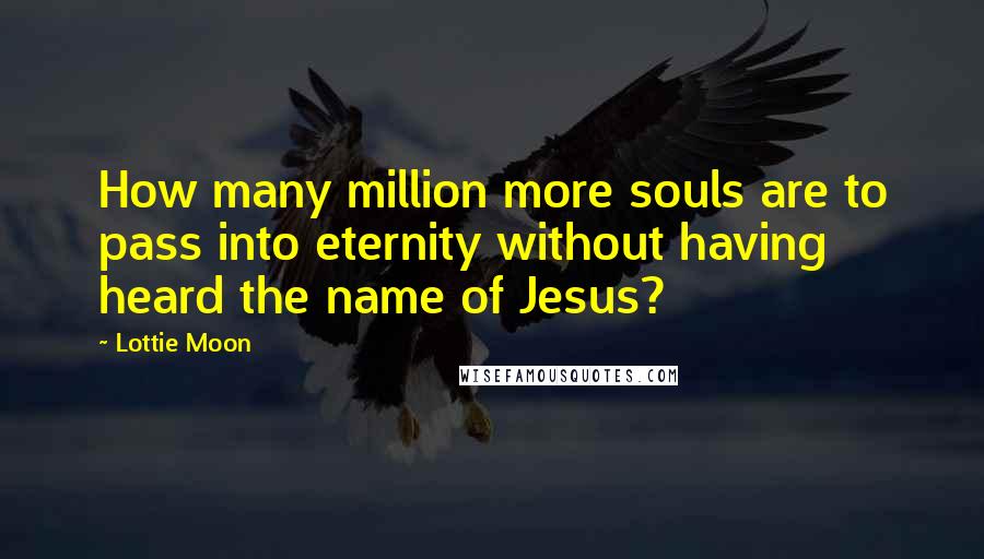 Lottie Moon Quotes: How many million more souls are to pass into eternity without having heard the name of Jesus?