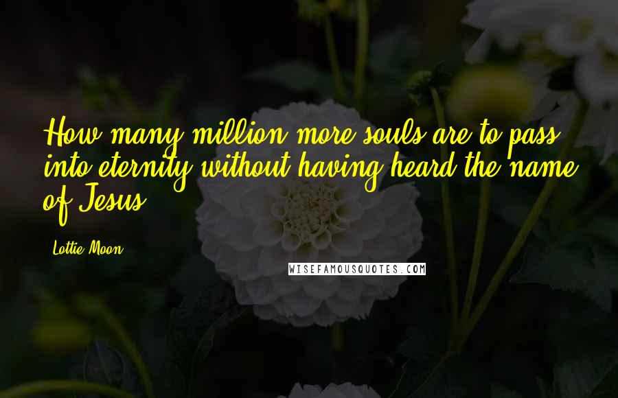 Lottie Moon Quotes: How many million more souls are to pass into eternity without having heard the name of Jesus?