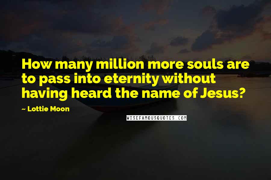 Lottie Moon Quotes: How many million more souls are to pass into eternity without having heard the name of Jesus?