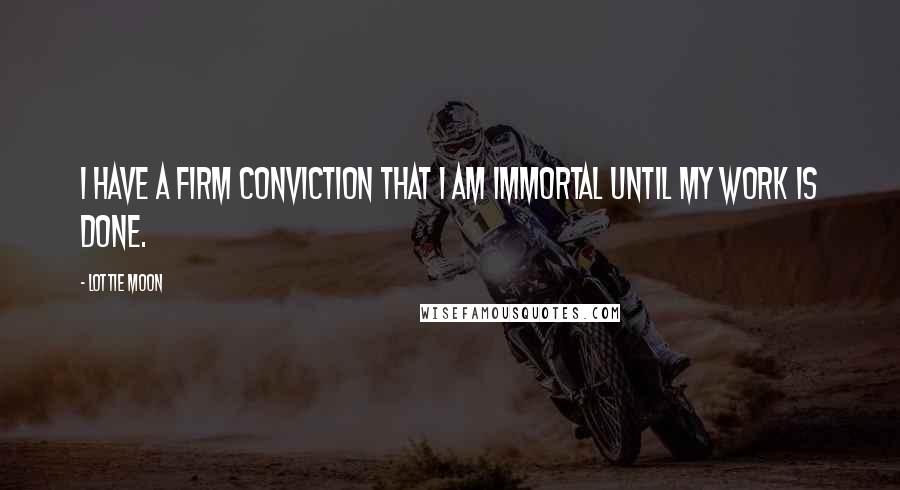 Lottie Moon Quotes: I have a firm conviction that I am immortal until my work is done.