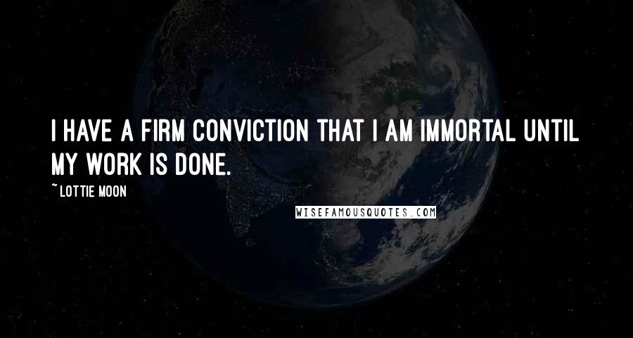 Lottie Moon Quotes: I have a firm conviction that I am immortal until my work is done.