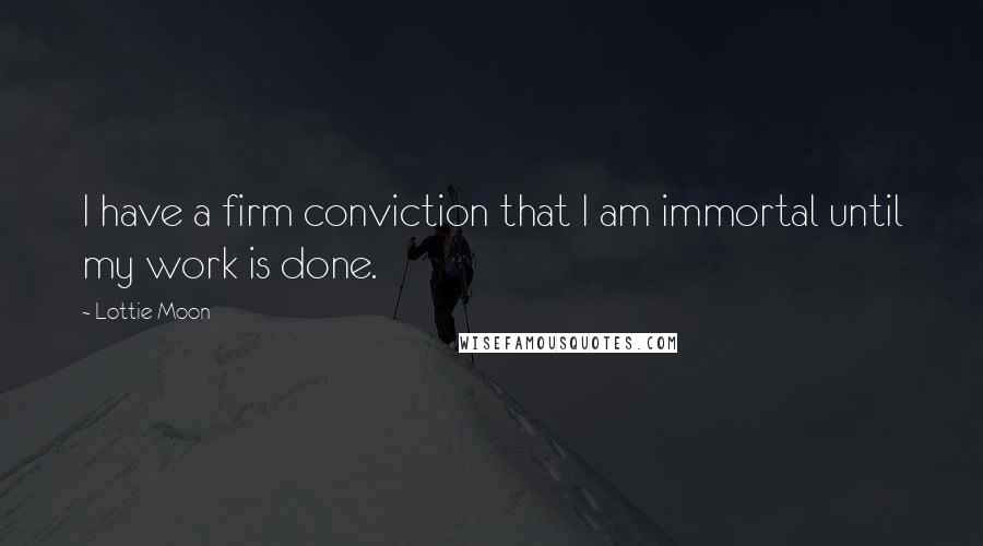 Lottie Moon Quotes: I have a firm conviction that I am immortal until my work is done.