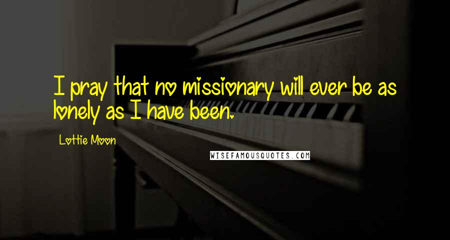 Lottie Moon Quotes: I pray that no missionary will ever be as lonely as I have been.