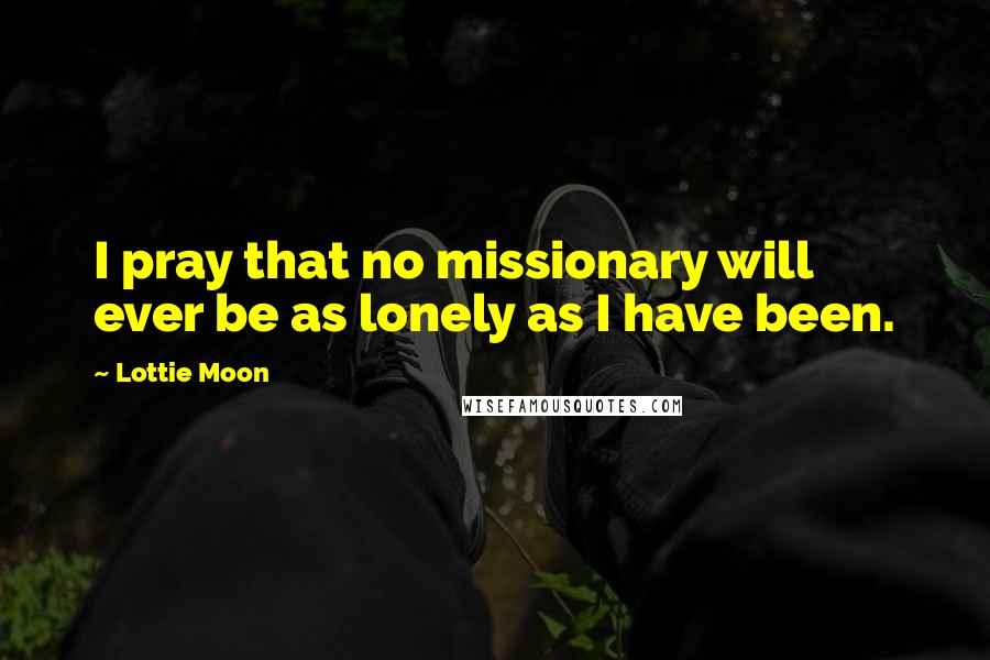Lottie Moon Quotes: I pray that no missionary will ever be as lonely as I have been.