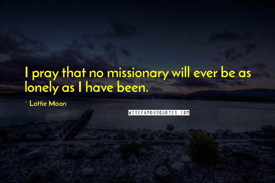 Lottie Moon Quotes: I pray that no missionary will ever be as lonely as I have been.