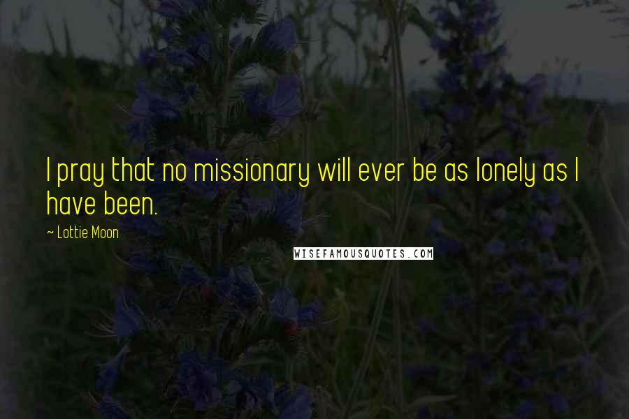 Lottie Moon Quotes: I pray that no missionary will ever be as lonely as I have been.